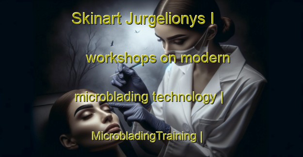 Skinart Jurgelionys I workshops on modern microblading technology | MicrobladingTraining | MicrobladingClasses | SkinartTraining-Lithuania